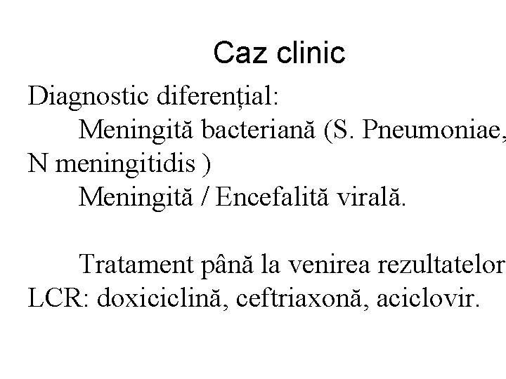 Caz clinic Diagnostic diferențial: Meningită bacteriană (S. Pneumoniae, N meningitidis ) Meningită / Encefalită