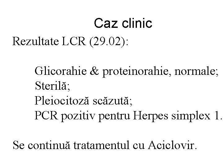 Caz clinic Rezultate LCR (29. 02): Glicorahie & proteinorahie, normale; Sterilă; Pleiocitoză scăzută; PCR