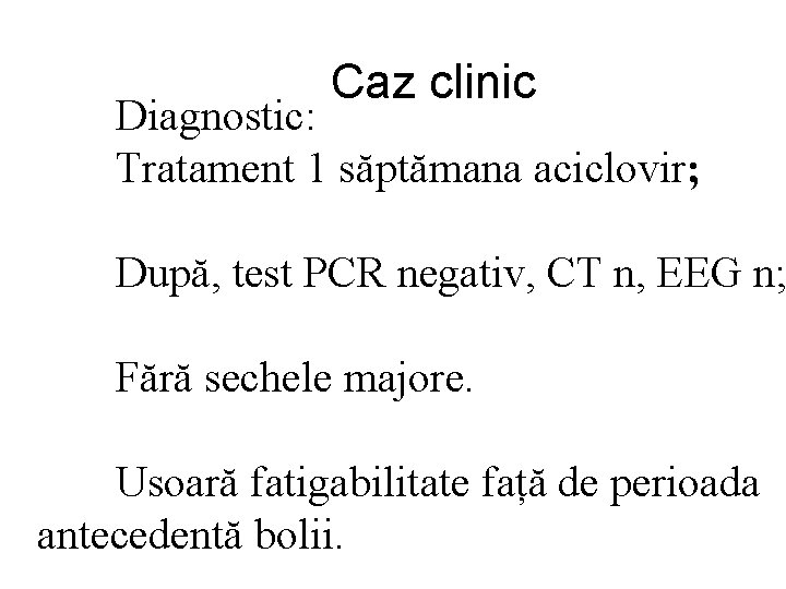 Caz clinic Diagnostic: Tratament 1 săptămana aciclovir; După, test PCR negativ, CT n, EEG
