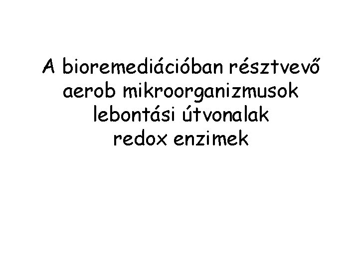 A bioremediációban résztvevő aerob mikroorganizmusok lebontási útvonalak redox enzimek 