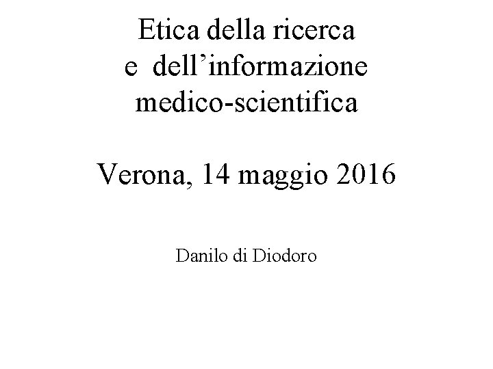 Etica della ricerca e dell’informazione medico-scientifica Verona, 14 maggio 2016 Danilo di Diodoro Etica della ricerca e dell’informazione medico-scientifica Verona, 14 maggio 2016 Danilo di Diodoro