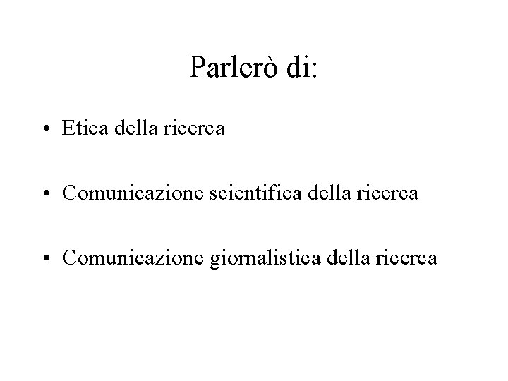 Parlerò di: • Etica della ricerca • Comunicazione scientifica della ricerca • Comunicazione giornalistica Parlerò di: • Etica della ricerca • Comunicazione scientifica della ricerca • Comunicazione giornalistica