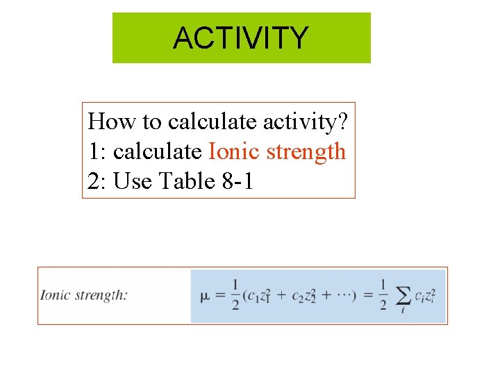 ACTIVITY How to calculate activity? 1: calculate Ionic strength 2: Use Table 8 -1