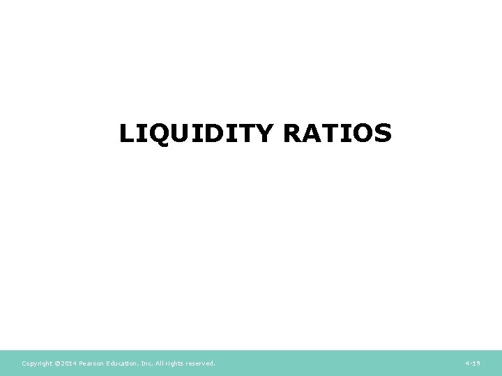 LIQUIDITY RATIOS Copyright © 2014 Pearson Education, Inc. All rights reserved. 4 -19 LIQUIDITY RATIOS Copyright © 2014 Pearson Education, Inc. All rights reserved. 4 -19