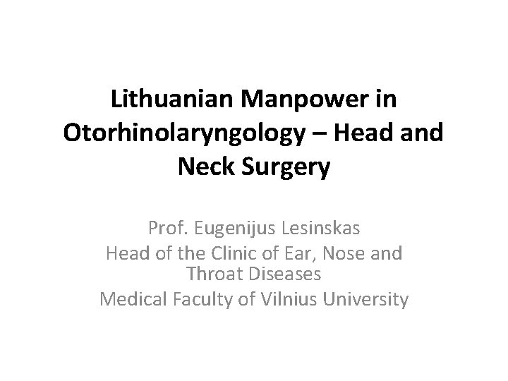 Lithuanian Manpower in Otorhinolaryngology – Head and Neck Surgery Prof. Eugenijus Lesinskas Head of