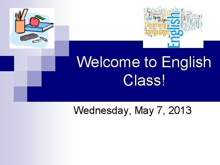 Welcome to English Class! Wednesday, May 7, 2013 