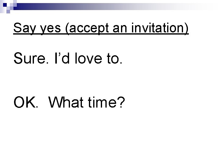 Say yes (accept an invitation) Sure. I’d love to. OK. What time? 