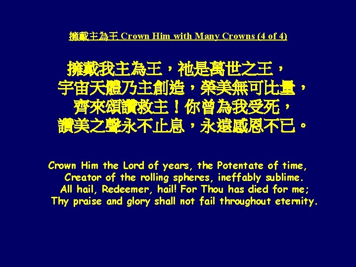 擁戴主為王 Crown Him with Many Crowns (4 of 4) 擁戴我主為王，祂是萬世之王， 宇宙天體乃主創造，榮美無可比量， 齊來頌讚救主！你曾為我受死， 讚美之聲永不止息，永遠感恩不已。 Crown