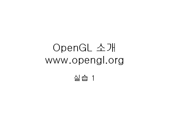 Open. GL 소개 www. opengl. org 실습 1 