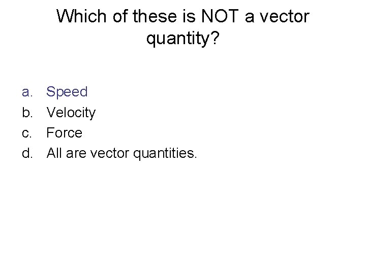 Which of these is NOT a vector quantity? a. b. c. d. Speed Velocity
