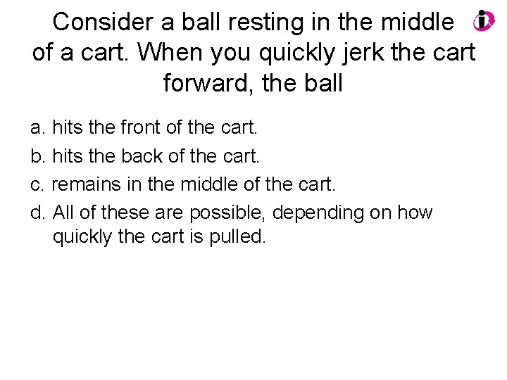 Consider a ball resting in the middle of a cart. When you quickly jerk