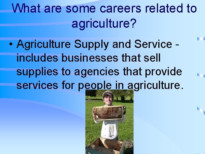 What are some careers related to agriculture? • Agriculture Supply and Service includes businesses
