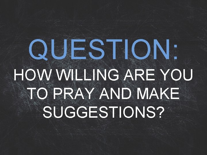 QUESTION: HOW WILLING ARE YOU TO PRAY AND MAKE SUGGESTIONS? 