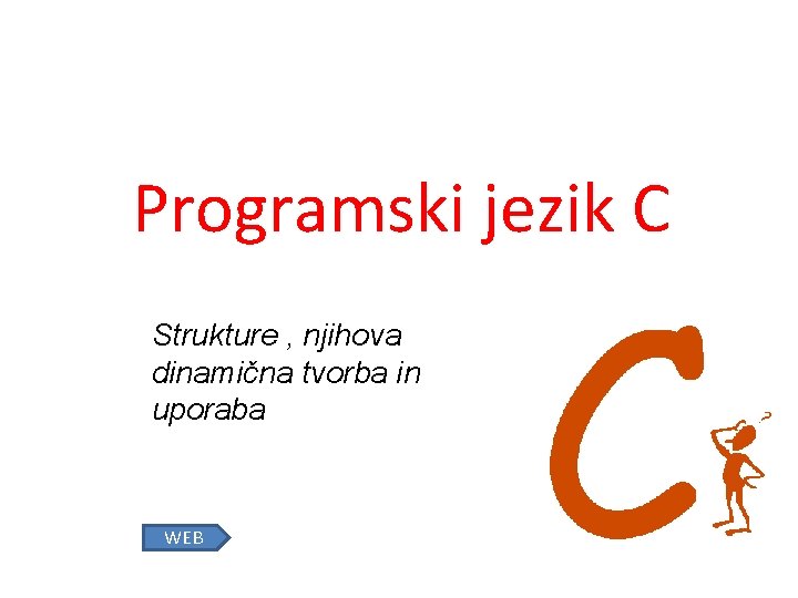 Programski jezik C Strukture , njihova dinamična tvorba in uporaba WEB 