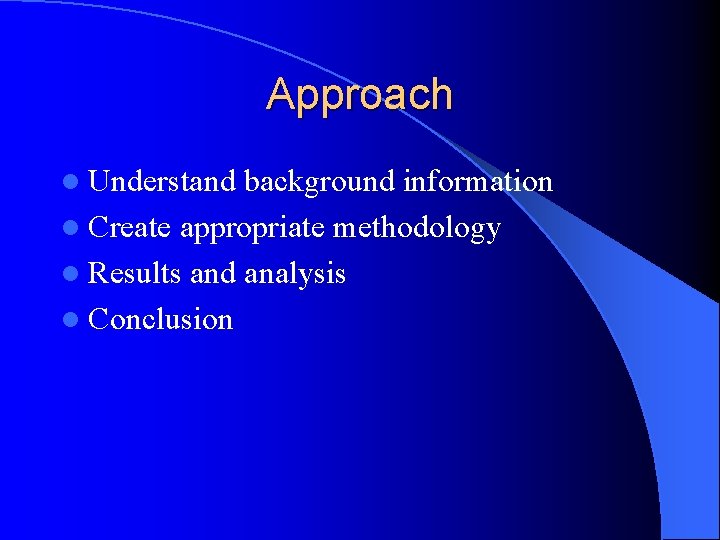 Approach l Understand background information l Create appropriate methodology l Results and analysis l