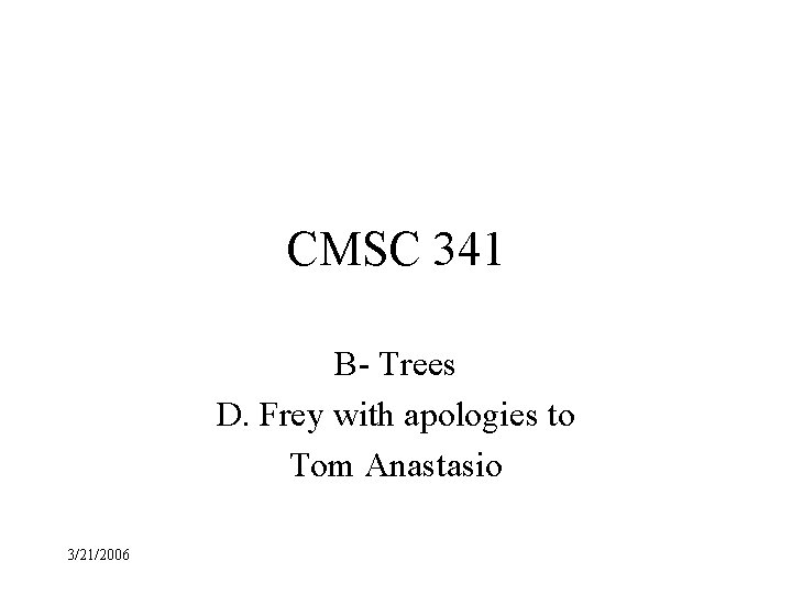CMSC 341 B- Trees D. Frey with apologies to Tom Anastasio 3/21/2006 
