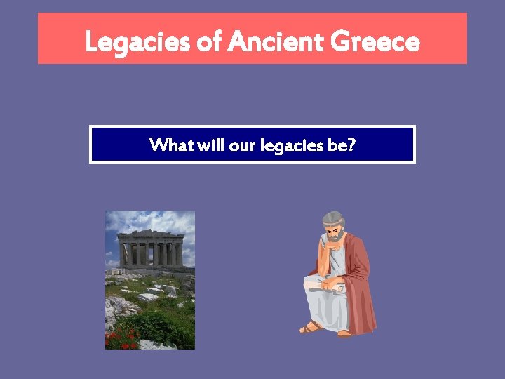 Legacies of Ancient Greece What will our legacies be? 