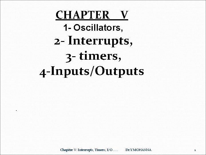 CHAPTER V 1 - Oscillators, 2 - Interrupts, 3 - timers, 4 -Inputs/Outputs .