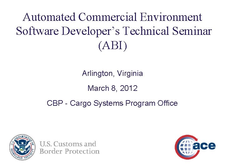 Automated Commercial Environment Software Developer’s Technical Seminar (ABI) Arlington, Virginia March 8, 2012 CBP