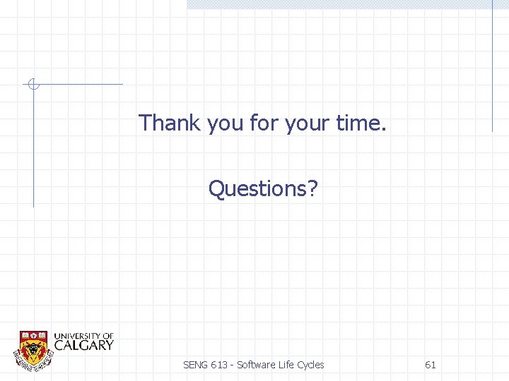 Thank you for your time. Questions? SENG 613 - Software Life Cycles 61 