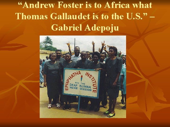 “Andrew Foster is to Africa what Thomas Gallaudet is to the U. S. ”