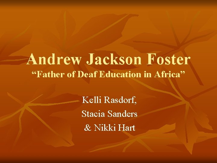 Andrew Jackson Foster “Father of Deaf Education in Africa” Kelli Rasdorf, Stacia Sanders &