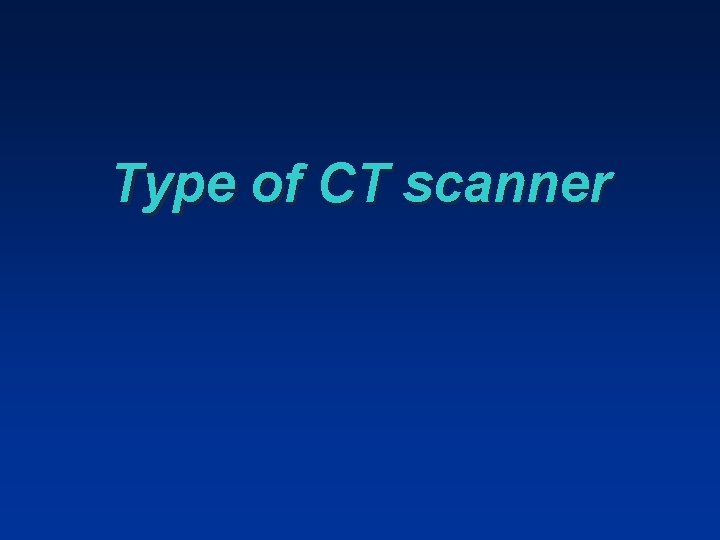 Type of CT scanner Type of CT scanner