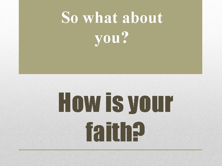 So what about you? How is your faith? 