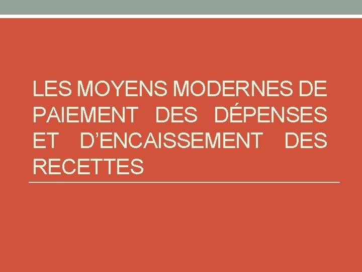 LES MOYENS MODERNES DE PAIEMENT DES DÉPENSES ET D’ENCAISSEMENT DES RECETTES 