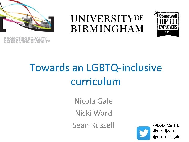 Towards an LGBTQ-inclusive curriculum Nicola Gale Nicki Ward Sean Russell @LGBTQin. HE @nickijward @drnicolagale