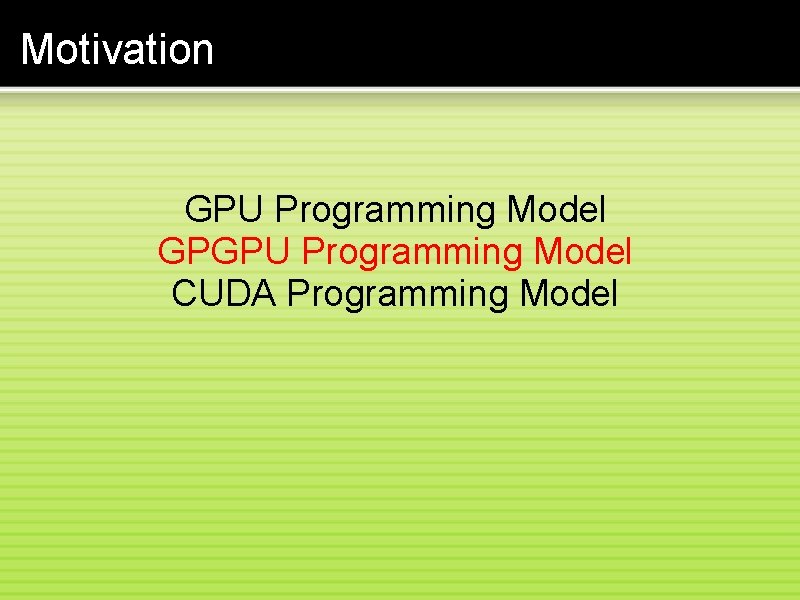 Motivation GPU Programming Model GPGPU Programming Model CUDA Programming Model 
