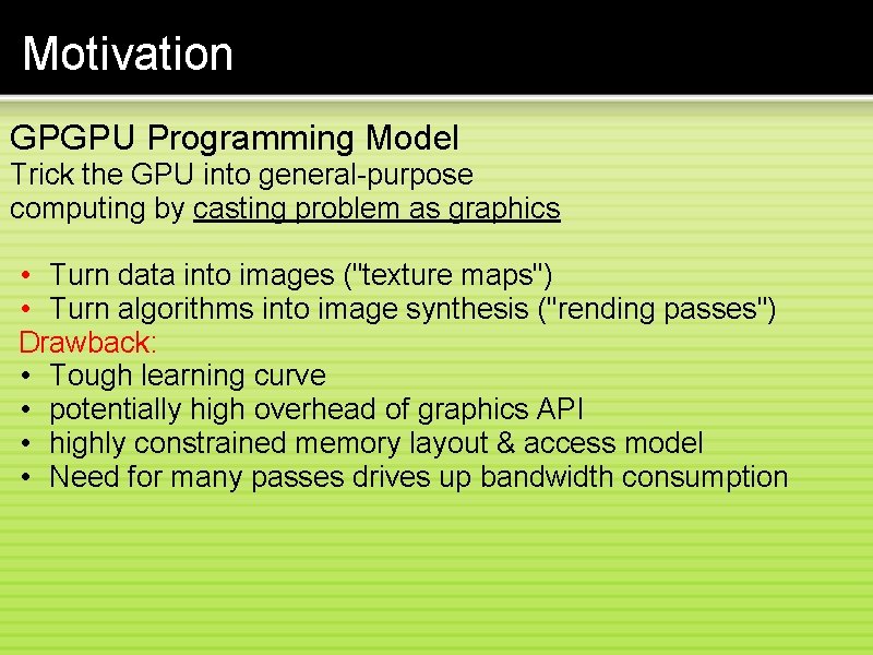 Motivation GPGPU Programming Model Trick the GPU into general-purpose computing by casting problem as