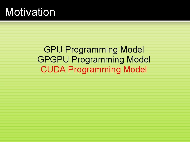 Motivation GPU Programming Model GPGPU Programming Model CUDA Programming Model 