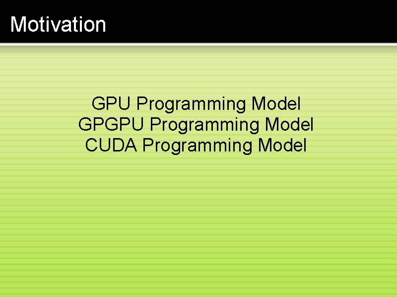 Motivation GPU Programming Model GPGPU Programming Model CUDA Programming Model 