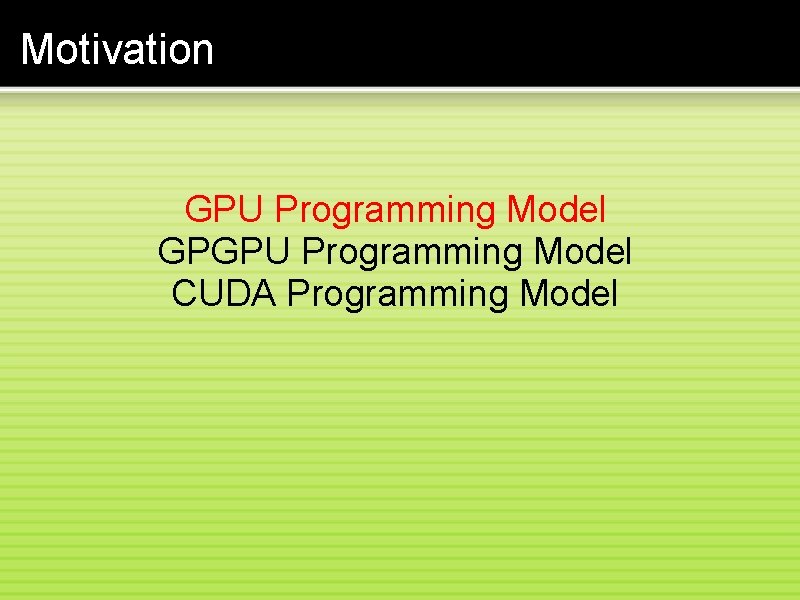 Motivation GPU Programming Model GPGPU Programming Model CUDA Programming Model 