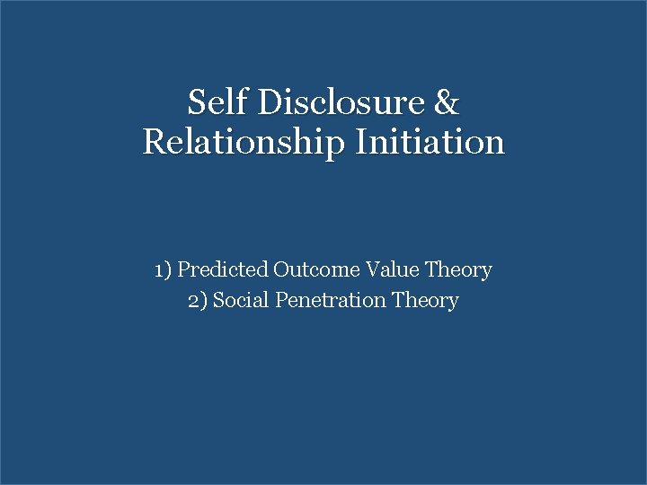 Self Disclosure & Relationship Initiation 1) Predicted Outcome Value Theory 2) Social Penetration Theory