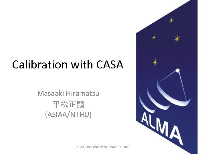 Calibration with CASA Masaaki Hiramatsu 平松正顕 (ASIAA/NTHU) ALMA User Workshop, Feb 8 -10, 2010