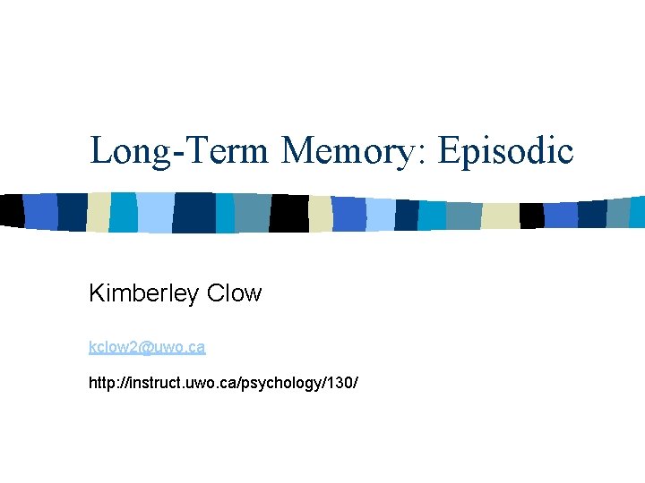 Long-Term Memory: Episodic Kimberley Clow kclow 2@uwo. ca http: //instruct. uwo. ca/psychology/130/ 
