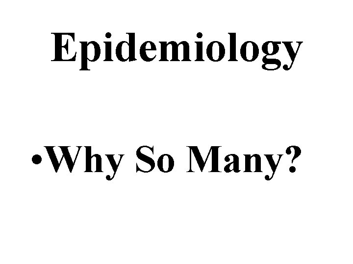 Epidemiology • Why So Many? Epidemiology • Why So Many?