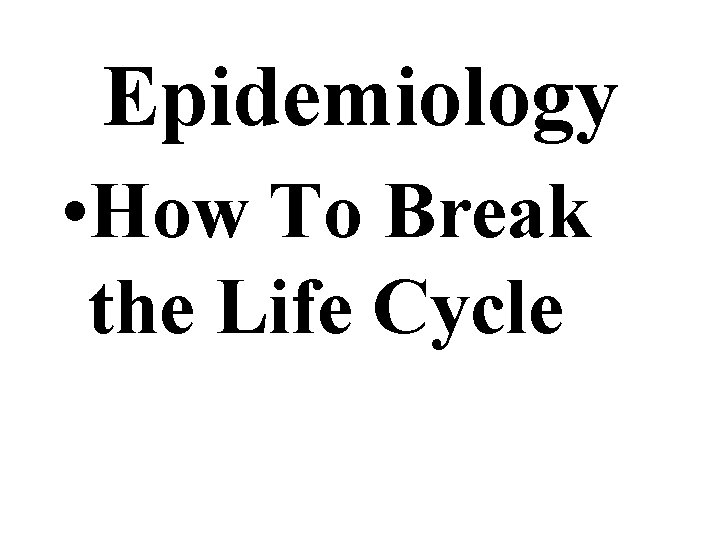 Epidemiology • How To Break the Life Cycle Epidemiology • How To Break the Life Cycle