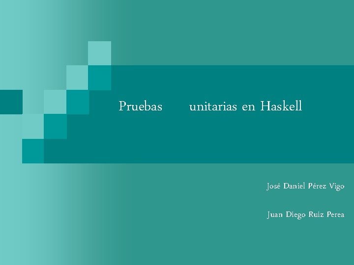 Pruebas unitarias en Haskell José Daniel Pérez Vigo Juan Diego Ruiz Perea 