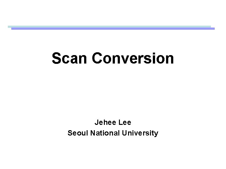 Scan Conversion Jehee Lee Seoul National University 