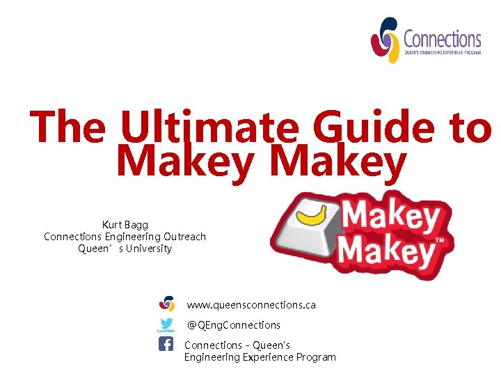 The Ultimate Guide to Makey Kurt Bagg Connections Engineering Outreach Queen’s University www. queensconnections.