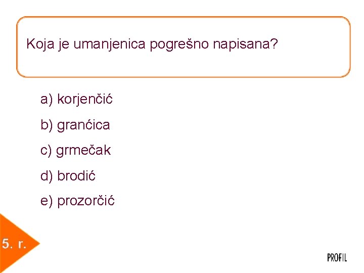 Koja je umanjenica pogrešno napisana? a) korjenčić b) granćica c) grmečak d) brodić e)