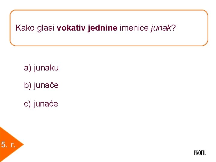 Kako glasi vokativ jednine imenice junak? a) junaku b) junače c) junaće 