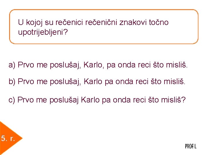 U kojoj su rečenici rečenični znakovi točno upotrijebljeni? a) Prvo me poslušaj, Karlo, pa