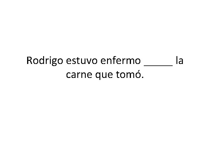 Rodrigo estuvo enfermo _____ la carne que tomó. 