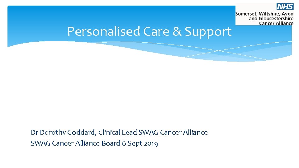 Personalised Care & Support Dr Dorothy Goddard, Clinical Lead SWAG Cancer Alliance Board 6