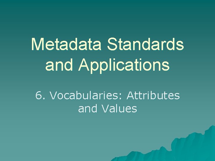Metadata Standards and Applications 6. Vocabularies: Attributes and Values 