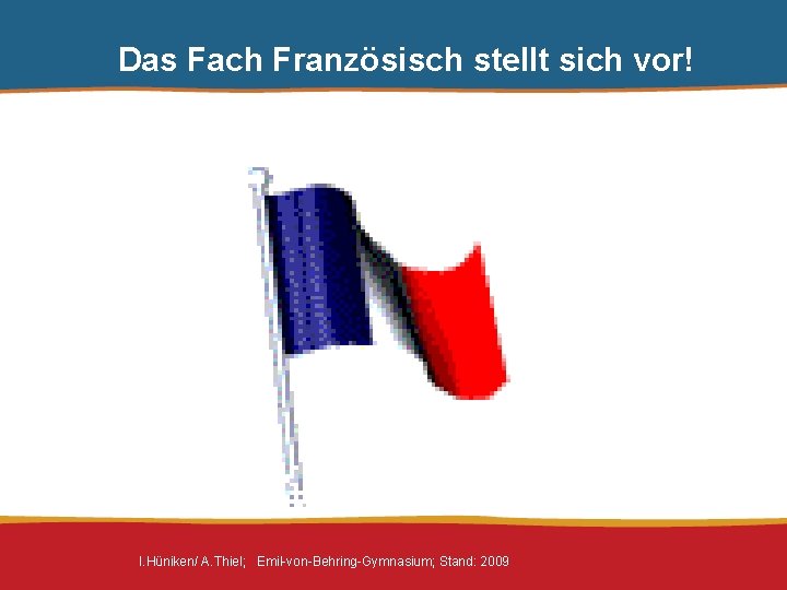 Das Fach Französisch stellt sich vor! I. Hüniken/ A. Thiel; Emil-von-Behring-Gymnasium; Stand: 2009 